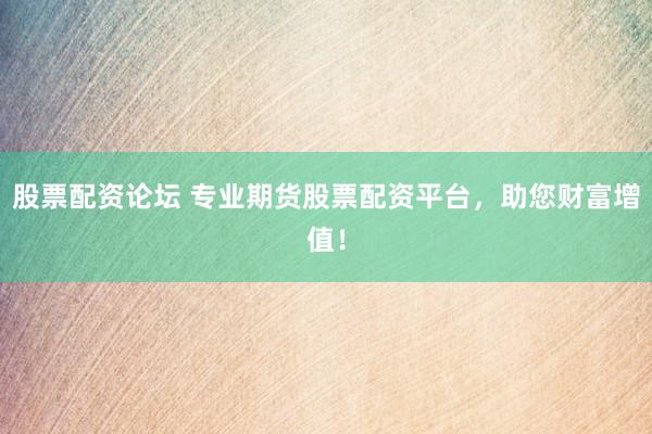 股票配资论坛 专业期货股票配资平台，助您财富增值！