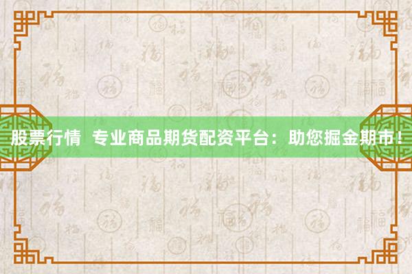 股票行情  专业商品期货配资平台：助您掘金期市！