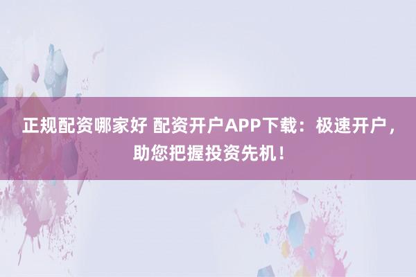 正规配资哪家好 配资开户APP下载：极速开户，助您把握投资先机！