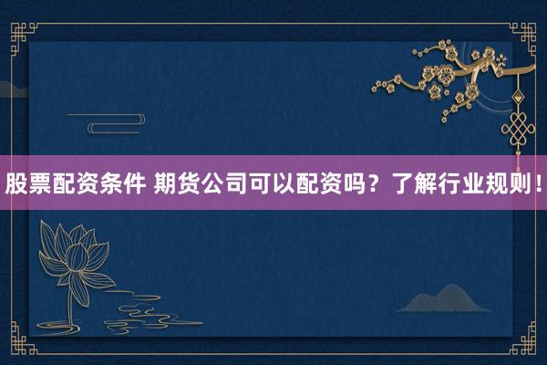 股票配资条件 期货公司可以配资吗？了解行业规则！