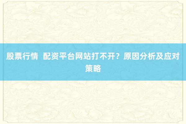 股票行情  配资平台网站打不开？原因分析及应对策略