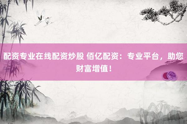 配资专业在线配资炒股 佰亿配资：专业平台，助您财富增值！