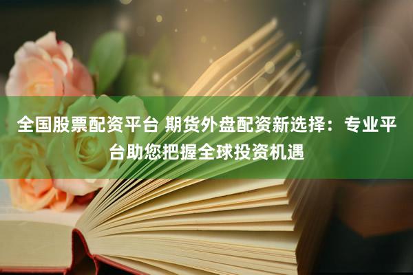 全国股票配资平台 期货外盘配资新选择：专业平台助您把握全球投资机遇