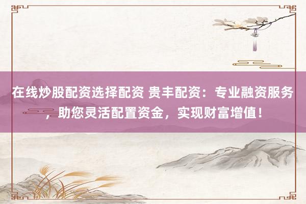在线炒股配资选择配资 贵丰配资：专业融资服务，助您灵活配置资金，实现财富增值！