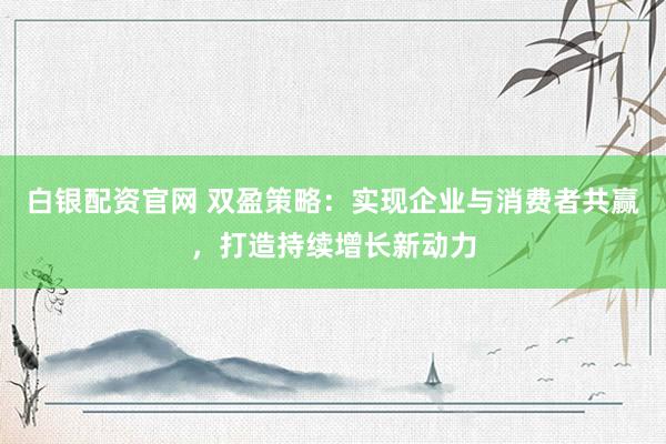 白银配资官网 双盈策略：实现企业与消费者共赢，打造持续增长新动力