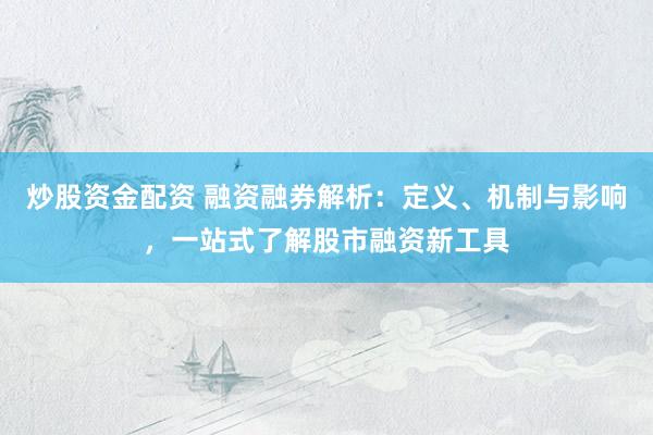 炒股资金配资 融资融券解析：定义、机制与影响，一站式了解股市融资新工具