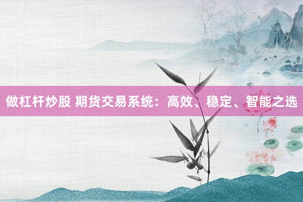 做杠杆炒股 期货交易系统：高效、稳定、智能之选