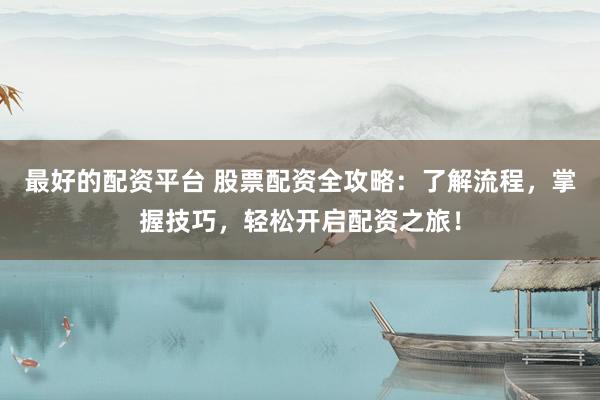 最好的配资平台 股票配资全攻略：了解流程，掌握技巧，轻松开启配资之旅！