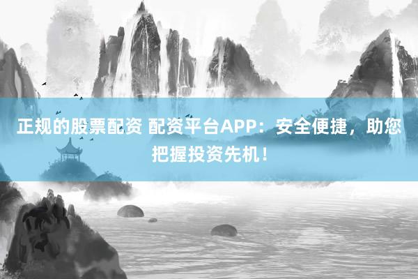 正规的股票配资 配资平台APP：安全便捷，助您把握投资先机！