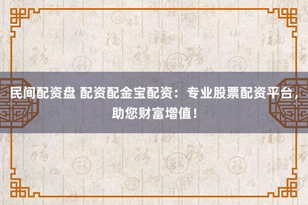 民间配资盘 配资配金宝配资：专业股票配资平台，助您财富增值！