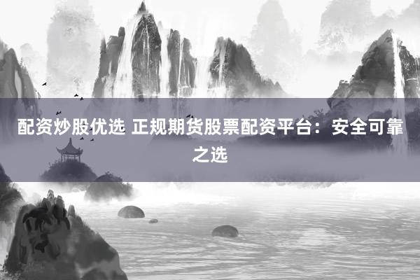 配资炒股优选 正规期货股票配资平台：安全可靠之选
