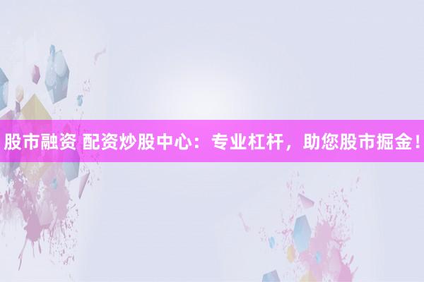股市融资 配资炒股中心：专业杠杆，助您股市掘金！