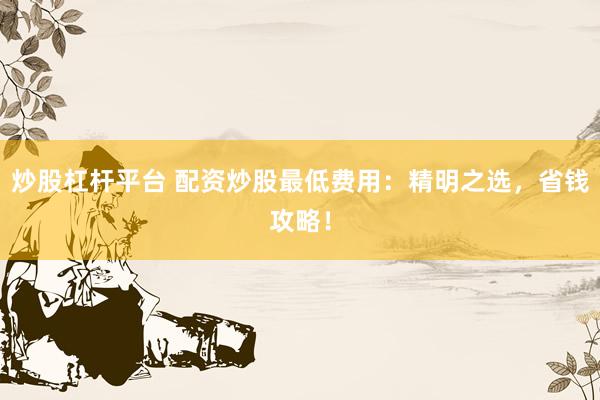 炒股杠杆平台 配资炒股最低费用:精明之选,省钱攻略!