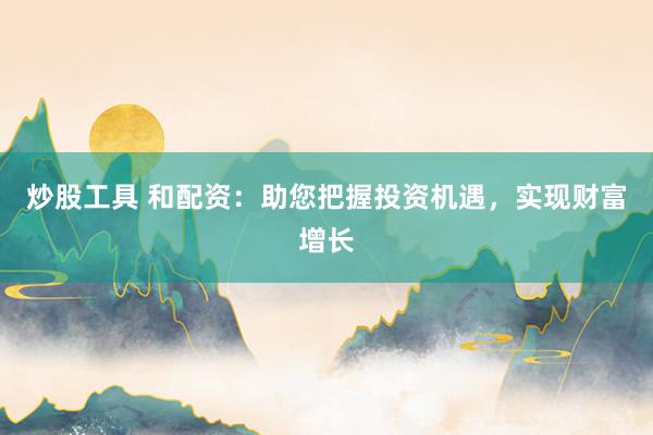 炒股工具 和配资：助您把握投资机遇，实现财富增长