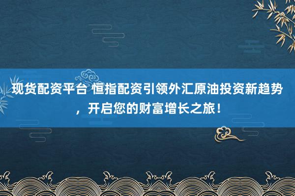 现货配资平台 恒指配资引领外汇原油投资新趋势，开启您的财富增长之旅！