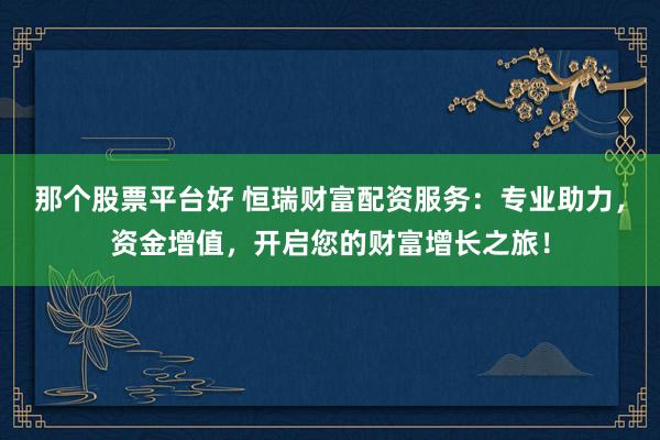 那个股票平台好 恒瑞财富配资服务：专业助力，资金增值，开启您的财富增长之旅！