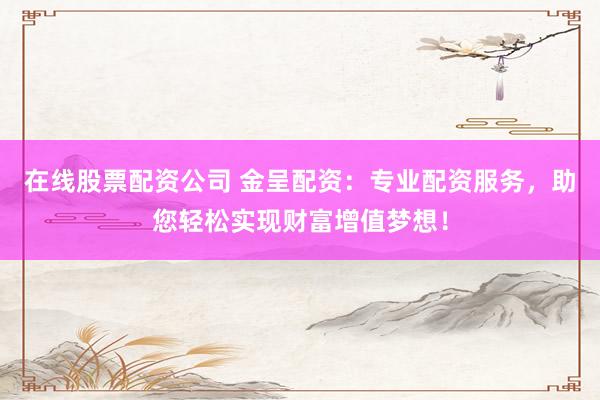 在线股票配资公司 金呈配资：专业配资服务，助您轻松实现财富增值梦想！