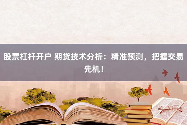 股票杠杆开户 期货技术分析：精准预测，把握交易先机！