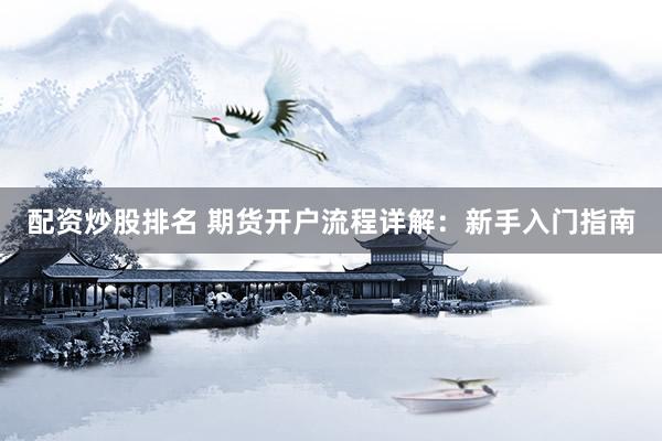 配资炒股排名 期货开户流程详解：新手入门指南