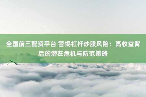 全国前三配资平台 警惕杠杆炒股风险：高收益背后的潜在危机与防范策略