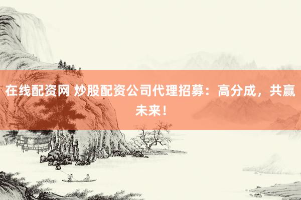 在线配资网 炒股配资公司代理招募：高分成，共赢未来！