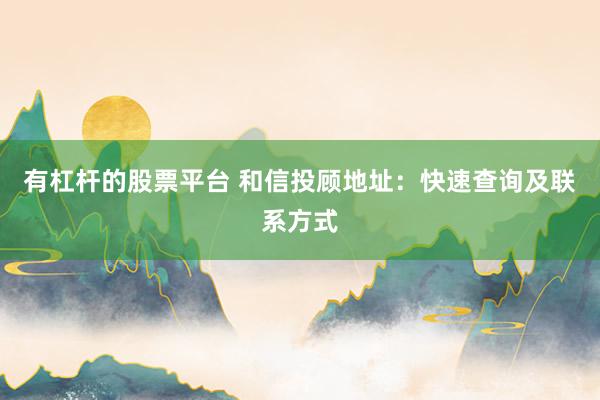有杠杆的股票平台 和信投顾地址:快速查询及联系方式
