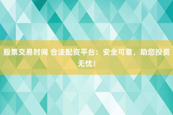 股票交易时间 合法配资平台：安全可靠，助您投资无忧！