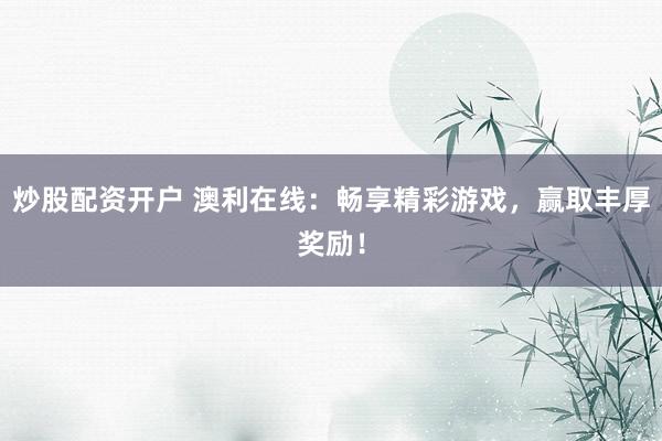 炒股配资开户 澳利在线：畅享精彩游戏，赢取丰厚奖励！