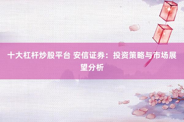 十大杠杆炒股平台 安信证券：投资策略与市场展望分析