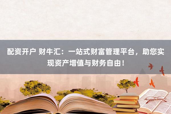 配资开户 财牛汇：一站式财富管理平台，助您实现资产增值与财务自由！
