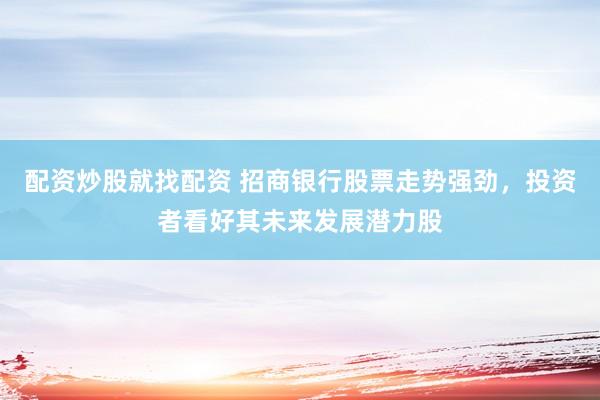 配资炒股就找配资 招商银行股票走势强劲，投资者看好其未来发展潜力股