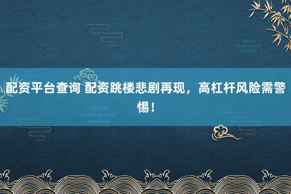 配资平台查询 配资跳楼悲剧再现，高杠杆风险需警惕！