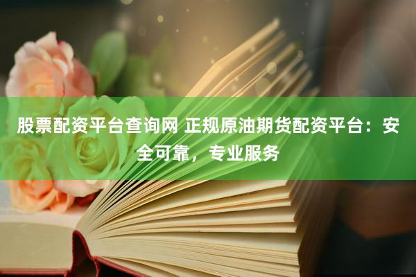 股票配资平台查询网 正规原油期货配资平台：安全可靠，专业服务