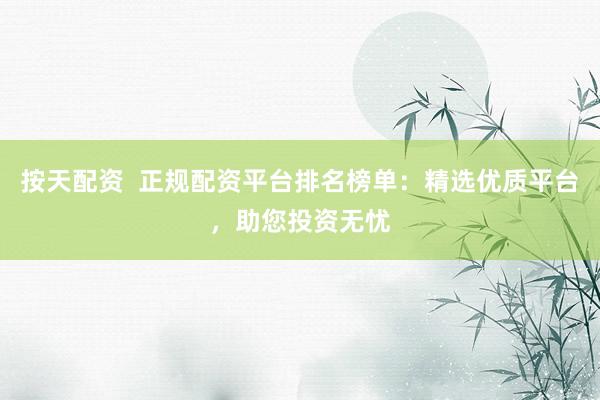 按天配资  正规配资平台排名榜单：精选优质平台，助您投资无忧