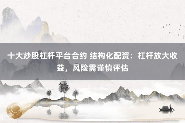 十大炒股杠杆平台合约 结构化配资：杠杆放大收益，风险需谨慎评估