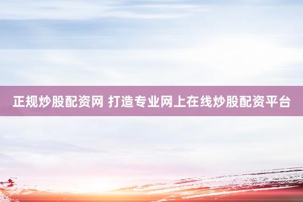 正规炒股配资网 打造专业网上在线炒股配资平台