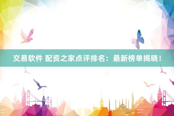 交易软件 配资之家点评排名：最新榜单揭晓！