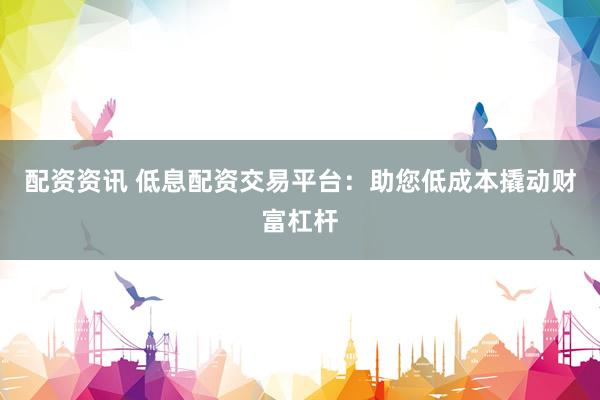 配资资讯 低息配资交易平台：助您低成本撬动财富杠杆