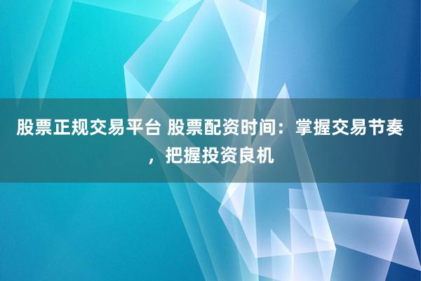 股票正规交易平台 股票配资时间：掌握交易节奏，把握投资良机