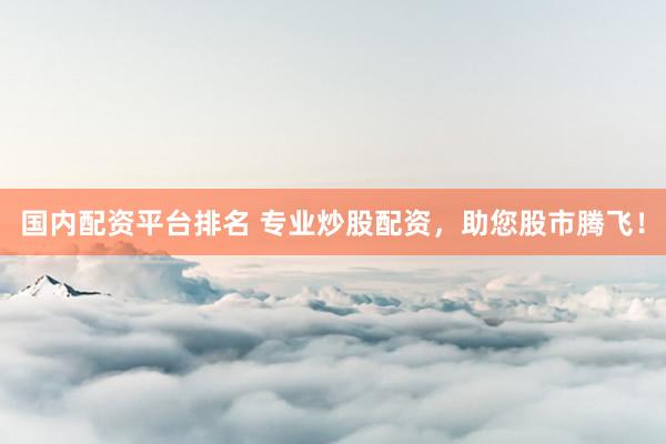 国内配资平台排名 专业炒股配资，助您股市腾飞！