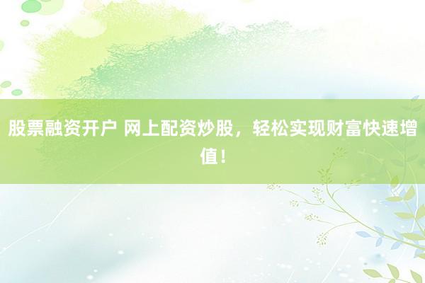 股票融资开户 网上配资炒股，轻松实现财富快速增值！