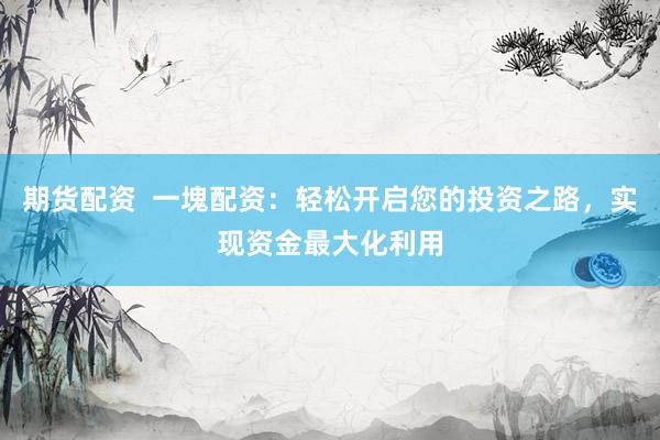 期货配资 一塊配资:轻松开启您的投资之路,实现资金最大化利用