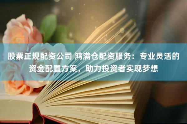 股票正规配资公司 鸿满仓配资服务：专业灵活的资金配置方案，助力投资者实现梦想