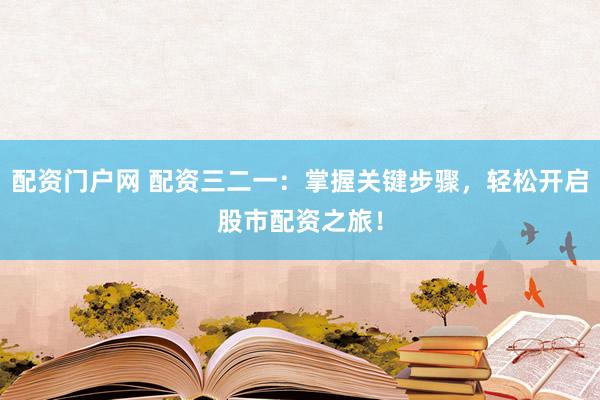 配资门户网 配资三二一:掌握关键步骤,轻松开启股市配资之旅!