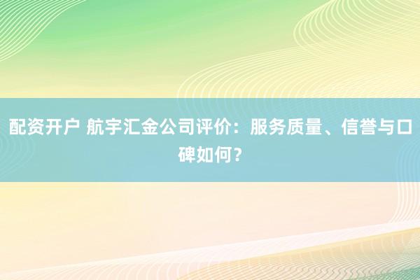 配资开户 航宇汇金公司评价：服务质量、信誉与口碑如何？
