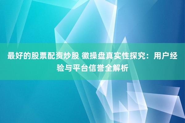 最好的股票配资炒股 徽操盘真实性探究：用户经验与平台信誉全解析