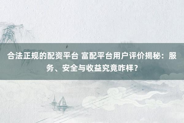 合法正规的配资平台 富配平台用户评价揭秘:服务、安全与收益究竟咋样?